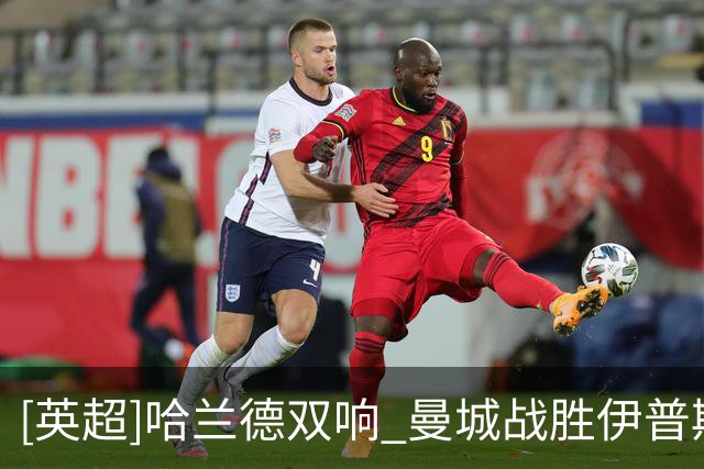[英超]哈兰德双响 曼城战胜伊普斯维奇